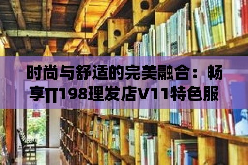 時尚與舒適的完美融合：暢享∏198理發店V11特色服務