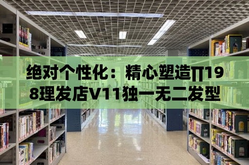 絕對個性化：精心塑造∏198理發店V11獨一無二發型