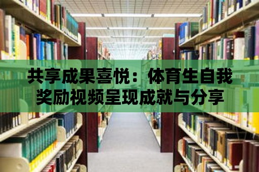 共享成果喜悅：體育生自我獎勵視頻呈現成就與分享