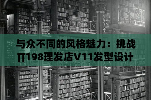 與眾不同的風格魅力：挑戰(zhàn)∏198理發(fā)店V11發(fā)型設計