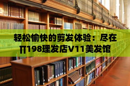 輕松愉快的剪發體驗：盡在∏198理發店V11美發館