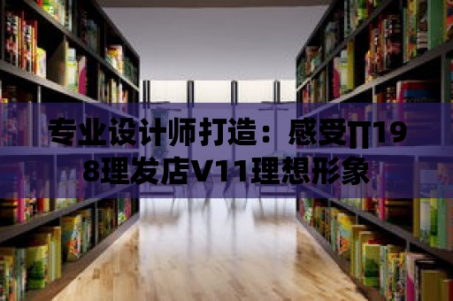 專業設計師打造：感受∏198理發店V11理想形象