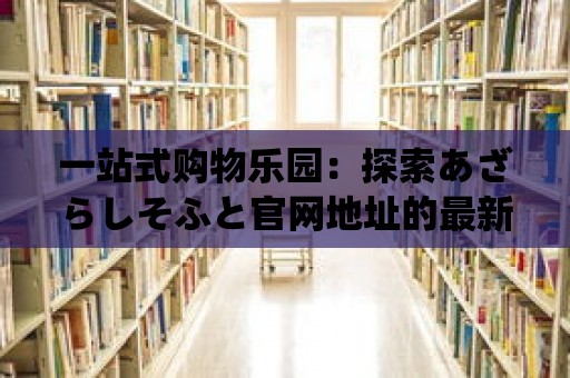 一站式購物樂園：探索あざらしそふと官網地址的最新商品