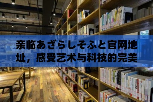 親臨あざらしそふと官網(wǎng)地址，感受藝術(shù)與科技的完美融合