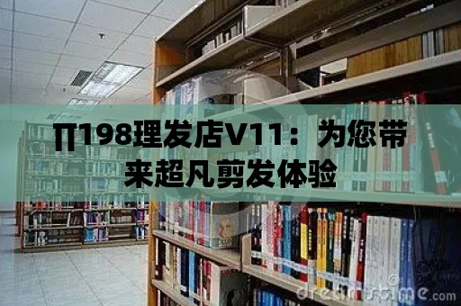 ∏198理發店V11：為您帶來超凡剪發體驗