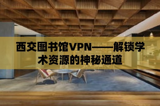 西交圖書館VPN——解鎖學術資源的神秘通道