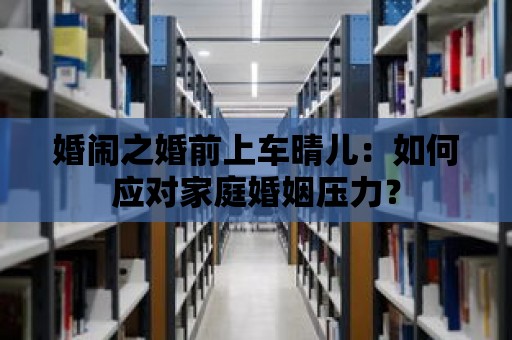 婚鬧之婚前上車晴兒：如何應對家庭婚姻壓力？