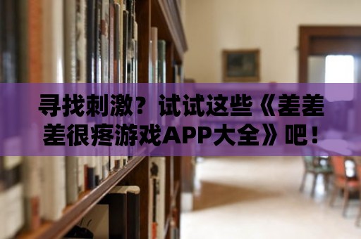 尋找刺激？試試這些《差差差很疼游戲APP大全》吧！