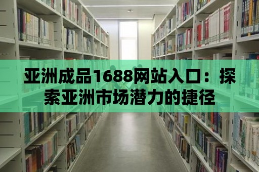 亞洲成品1688網(wǎng)站入口：探索亞洲市場潛力的捷徑