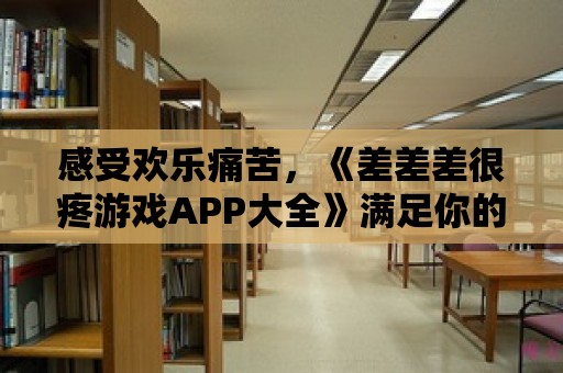 感受歡樂痛苦，《差差差很疼游戲APP大全》滿足你的需求！