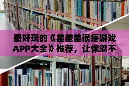 最好玩的《差差差很疼游戲APP大全》推薦，讓你忍不住夸出聲！