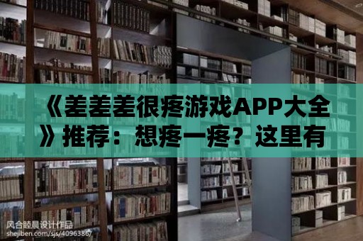 《差差差很疼游戲APP大全》推薦：想疼一疼？這里有游戲供你選擇！