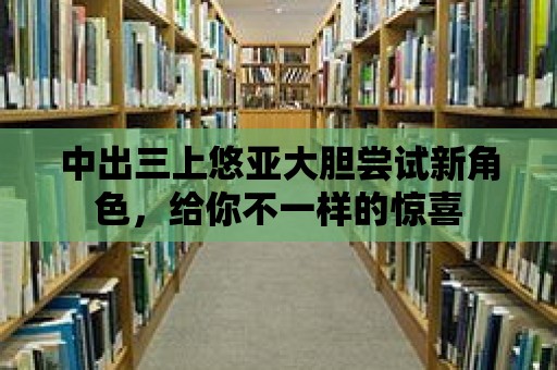 中出三上悠亞大膽嘗試新角色，給你不一樣的驚喜