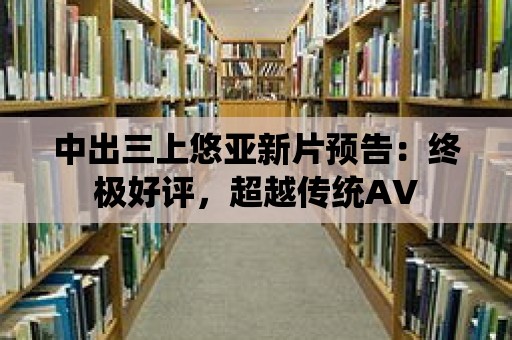 中出三上悠亞新片預告：終極好評，超越傳統AV