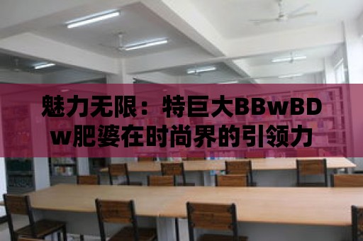 魅力無(wú)限：特巨大BBwBDw肥婆在時(shí)尚界的引領(lǐng)力