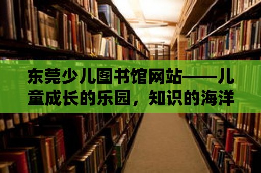 東莞少兒圖書館網站——兒童成長的樂園，知識的海洋