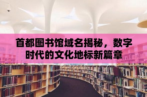 首都圖書館域名揭秘，數(shù)字時(shí)代的文化地標(biāo)新篇章