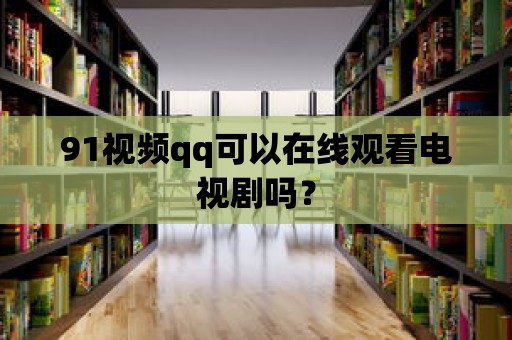 91視頻qq可以在線觀看電視劇嗎？