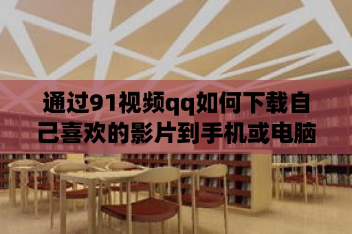 通過91視頻qq如何下載自己喜歡的影片到手機或電腦上？