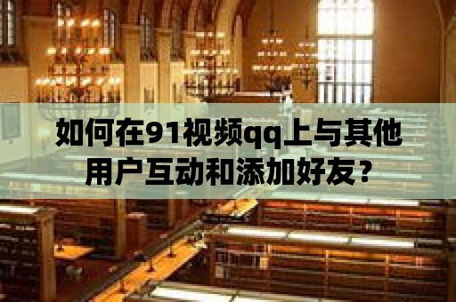 如何在91視頻qq上與其他用戶互動和添加好友？