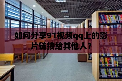 如何分享91視頻qq上的影片鏈接給其他人？