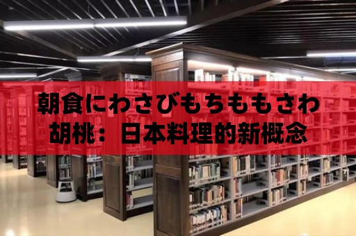 朝食にわさびもちももさわ胡桃：日本料理的新概念