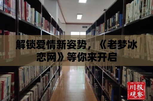 解鎖愛情新姿勢，《老夢冰戀網(wǎng)》等你來開啟