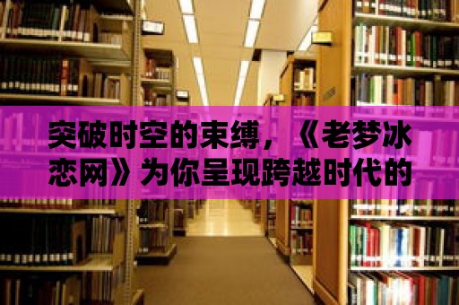 突破時(shí)空的束縛，《老夢冰戀網(wǎng)》為你呈現(xiàn)跨越時(shí)代的愛情