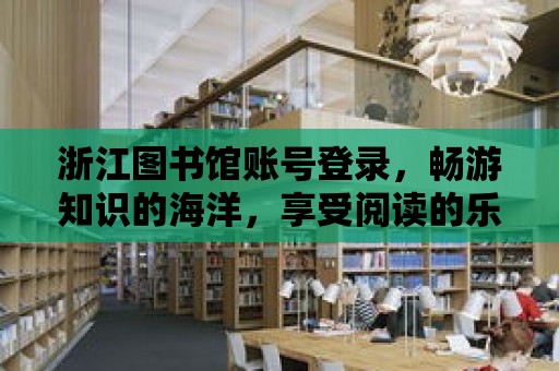 浙江圖書館賬號登錄，暢游知識的海洋，享受閱讀的樂趣