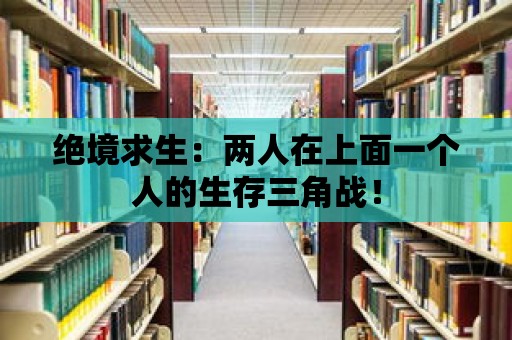 絕境求生：兩人在上面一個人的生存三角戰(zhàn)！