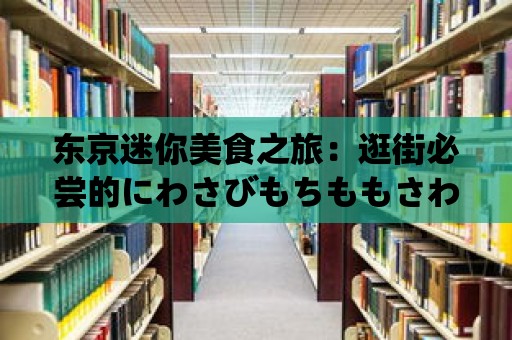 東京迷你美食之旅：逛街必嘗的にわさびもちももさわ胡桃