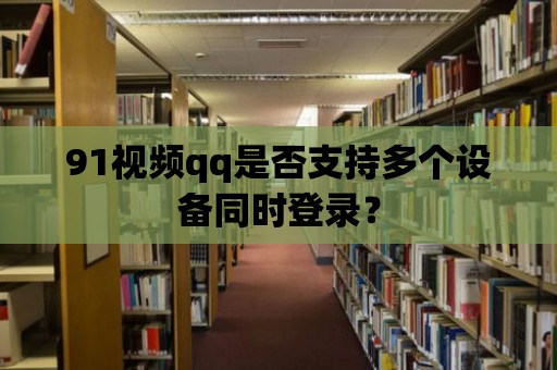 91視頻qq是否支持多個(gè)設(shè)備同時(shí)登錄？