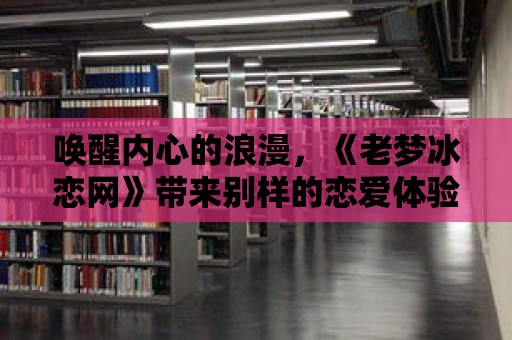 喚醒內心的浪漫，《老夢冰戀網》帶來別樣的戀愛體驗