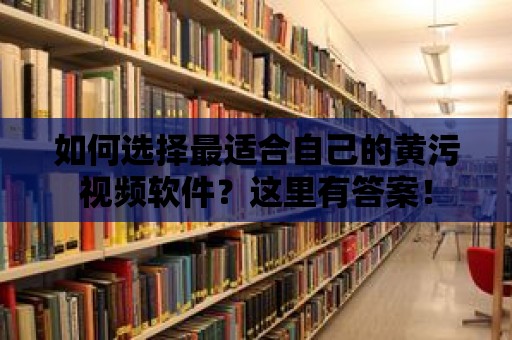 如何選擇最適合自己的黃污視頻軟件？這里有答案！