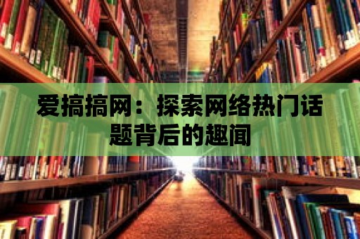 愛搞搞網：探索網絡熱門話題背后的趣聞