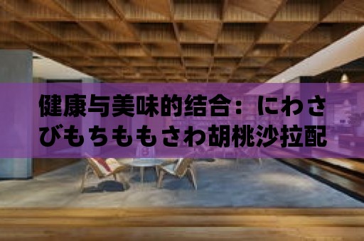 健康與美味的結(jié)合：にわさびもちももさわ胡桃沙拉配料