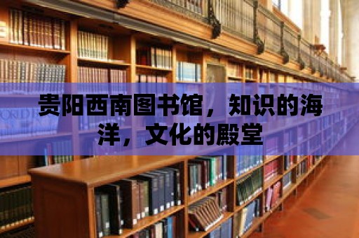 貴陽西南圖書館，知識的海洋，文化的殿堂