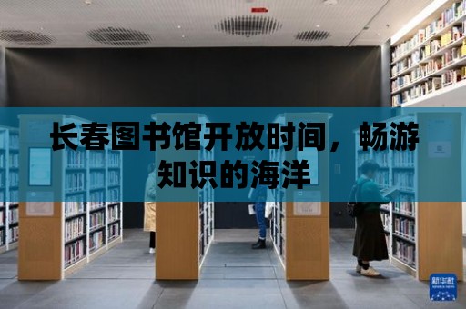 長春圖書館開放時間，暢游知識的海洋