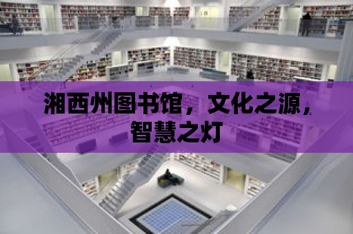 湘西州圖書館，文化之源，智慧之燈