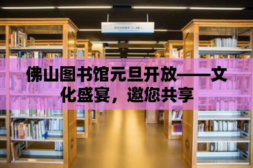 佛山圖書(shū)館元旦開(kāi)放——文化盛宴，邀您共享