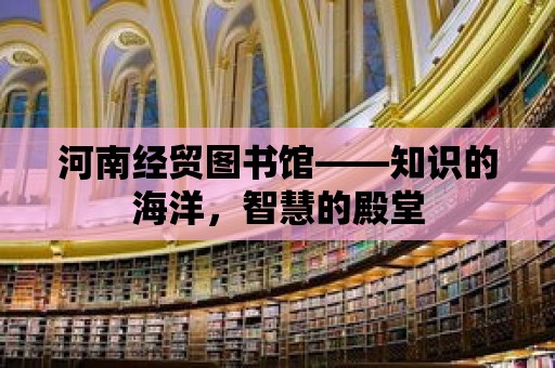 河南經貿圖書館——知識的海洋，智慧的殿堂