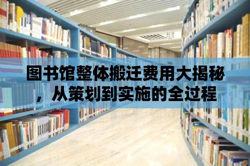 圖書館整體搬遷費用大揭秘，從策劃到實施的全過程