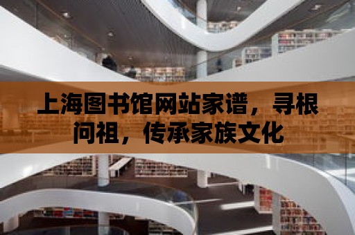 上海圖書館網站家譜，尋根問祖，傳承家族文化