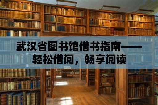 武漢省圖書館借書指南——輕松借閱，暢享閱讀