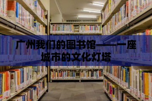 廣州我們的圖書館——一座城市的文化燈塔