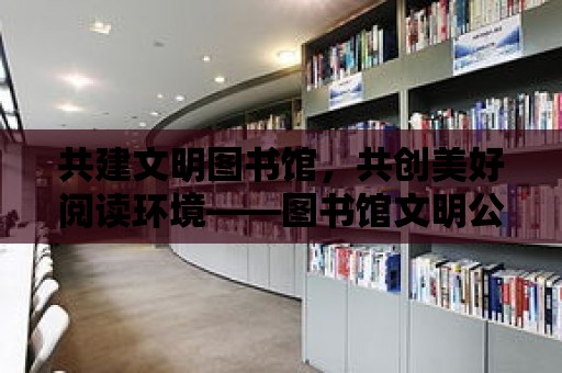 共建文明圖書館，共創美好閱讀環境——圖書館文明公約