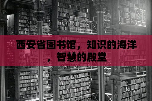 西安省圖書館，知識的海洋，智慧的殿堂