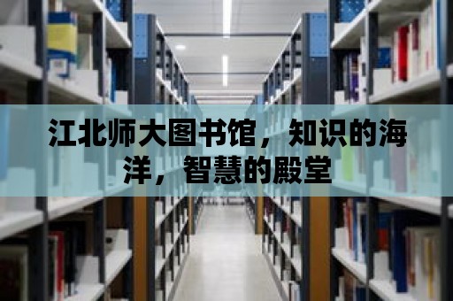 江北師大圖書館，知識的海洋，智慧的殿堂