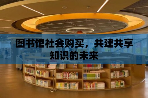 圖書館社會購買，共建共享知識的未來