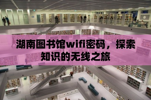 湖南圖書館wifi密碼，探索知識的無線之旅